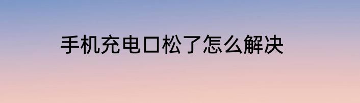 手机充电口松了怎么解决