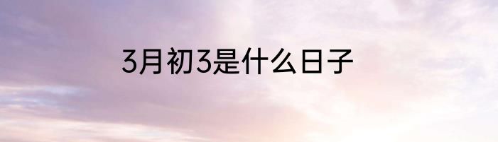 3月初3是什么日子