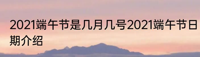 2021端午节是几月几号2021端午节日期介绍