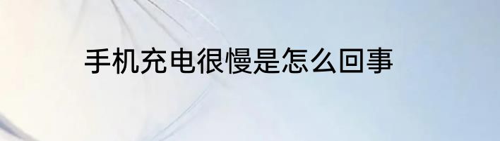 手机充电很慢是怎么回事