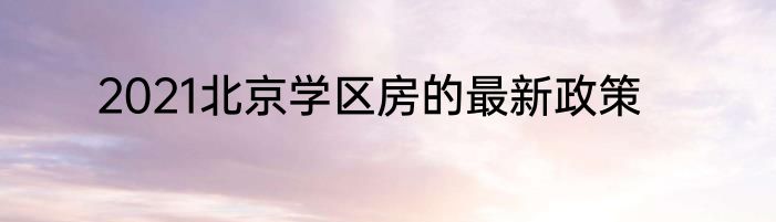 2021北京学区房的最新政策