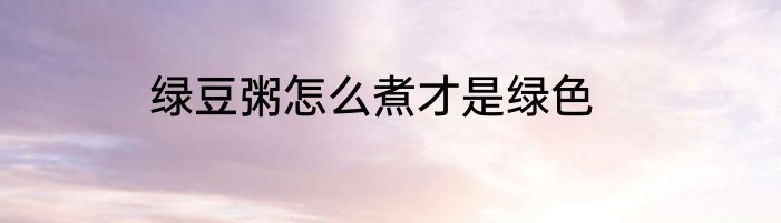 绿豆粥怎么煮才是绿色