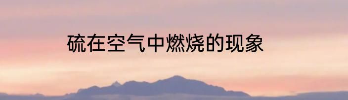 硫在空气中燃烧的现象