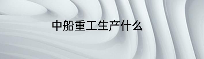 中船重工生产什么