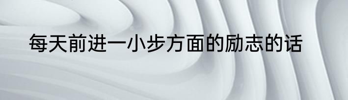 每天前进一小步方面的励志的话