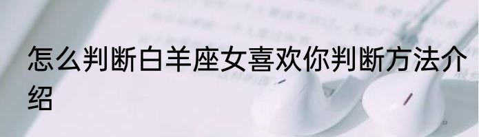 怎么判断白羊座女喜欢你判断方法介绍