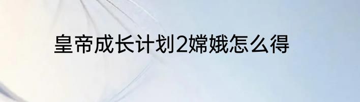皇帝成长计划2嫦娥怎么得