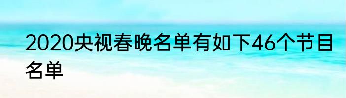 2020央视春晚名单有如下46个节目名单