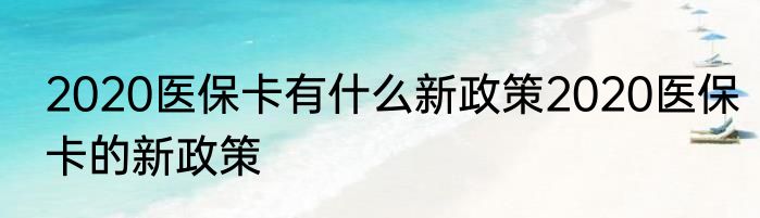 2020医保卡有什么新政策2020医保卡的新政策