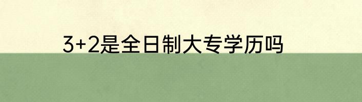 3+2是全日制大专学历吗