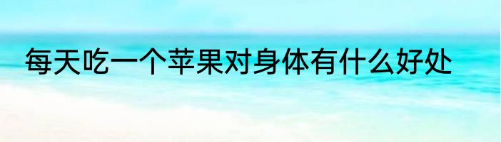 每天吃一个苹果对身体有什么好处