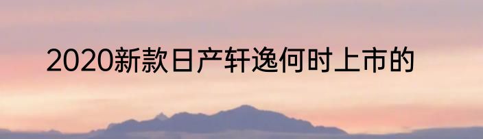 2020新款日产轩逸何时上市的