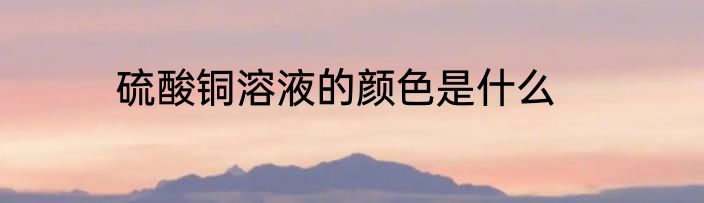 硫酸铜溶液的颜色是什么