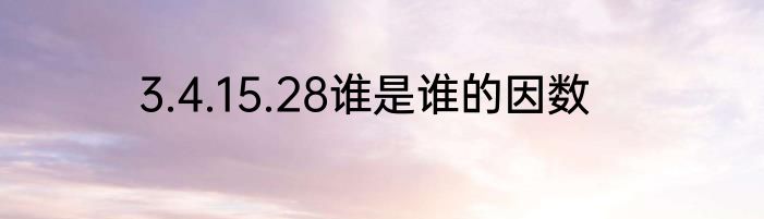 3.4.15.28谁是谁的因数