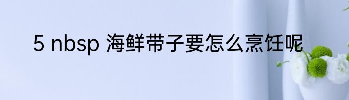 5 nbsp 海鲜带子要怎么烹饪呢