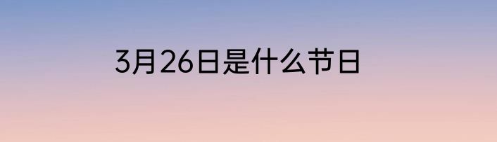 3月26日是什么节日