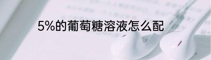 5%的葡萄糖溶液怎么配