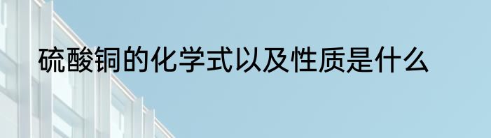硫酸铜的化学式以及性质是什么