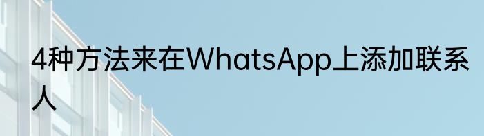 4种方法来在WhatsApp上添加联系人