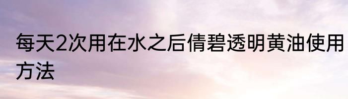 每天2次用在水之后倩碧透明黄油使用方法