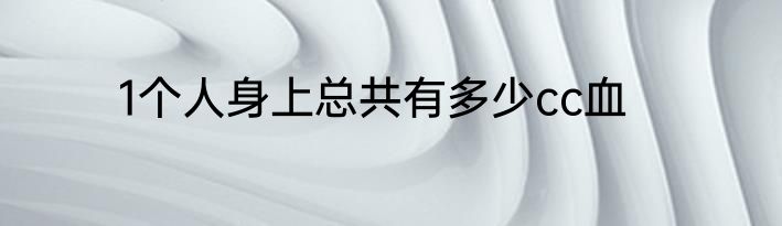 1个人身上总共有多少cc血