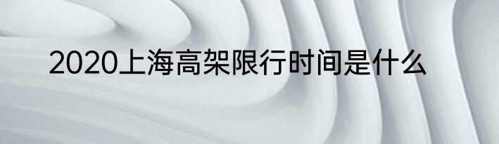 2020上海高架限行时间是什么