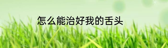怎么能治好我的舌头