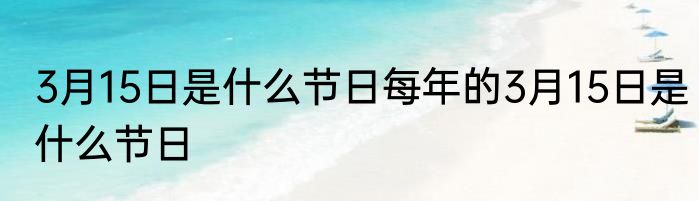 3月15日是什么节日每年的3月15日是什么节日