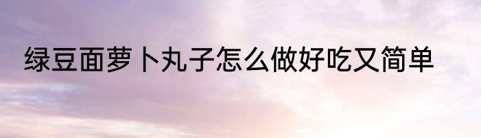 绿豆面萝卜丸子怎么做好吃又简单