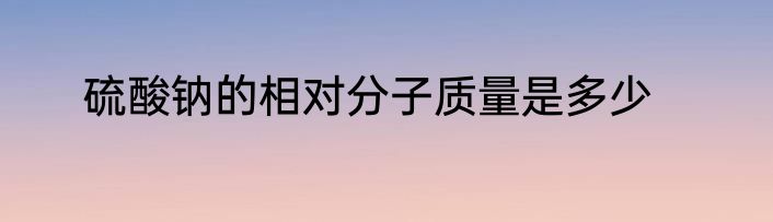 硫酸钠的相对分子质量是多少