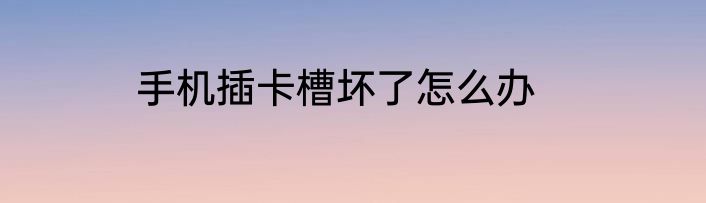 手机插卡槽坏了怎么办