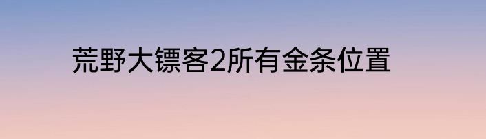 荒野大镖客2所有金条位置