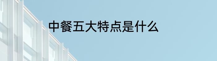 中餐五大特点是什么