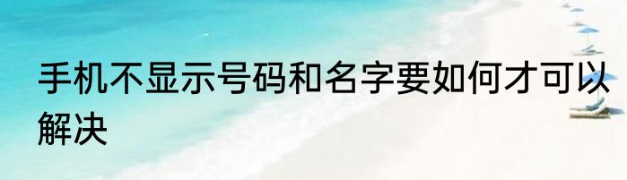 手机不显示号码和名字要如何才可以解决