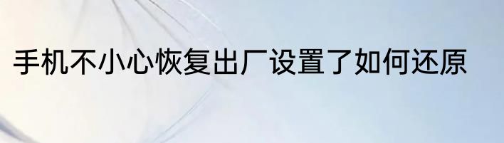 手机不小心恢复出厂设置了如何还原