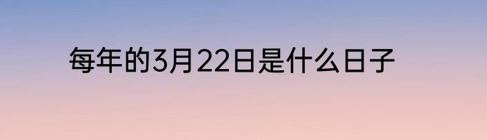 每年的3月22日是什么日子