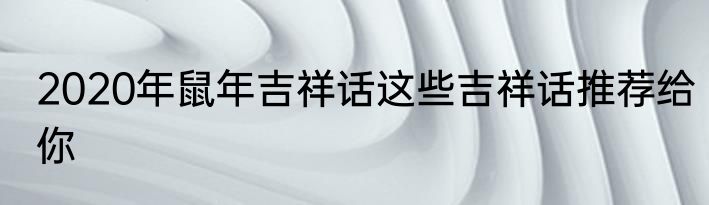 2020年鼠年吉祥话这些吉祥话推荐给你