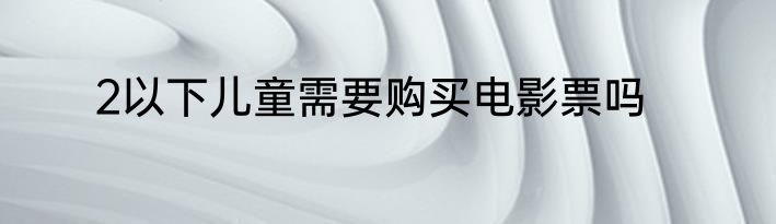 2以下儿童需要购买电影票吗