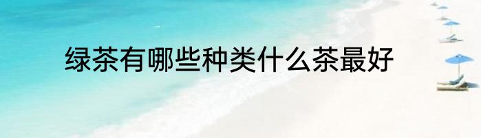 绿茶有哪些种类什么茶最好