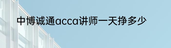 中博诚通acca讲师一天挣多少