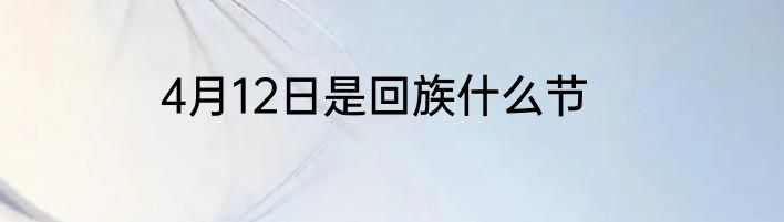 4月12日是回族什么节