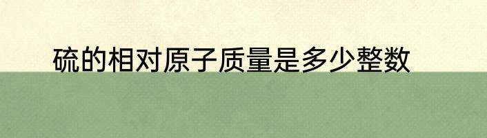 硫的相对原子质量是多少整数