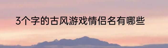 3个字的古风游戏情侣名有哪些
