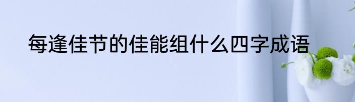 每逢佳节的佳能组什么四字成语
