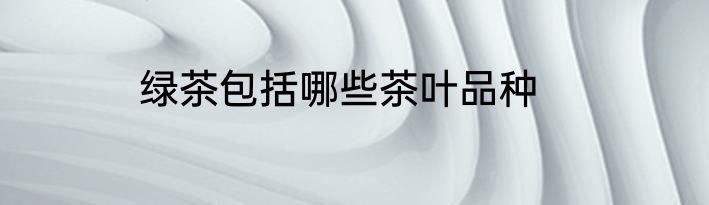 绿茶包括哪些茶叶品种