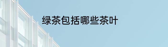绿茶包括哪些茶叶