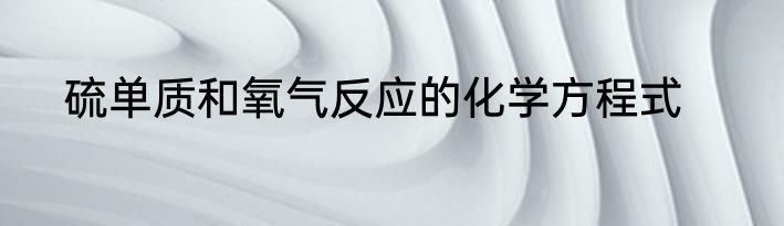 硫单质和氧气反应的化学方程式