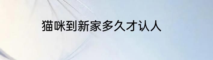 猫咪到新家多久才认人