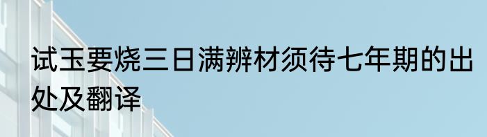 试玉要烧三日满辨材须待七年期的出处及翻译