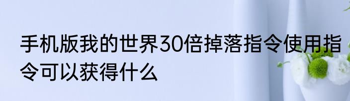 手机版我的世界30倍掉落指令使用指令可以获得什么